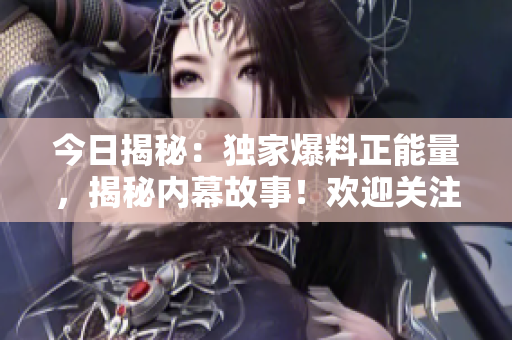 今日揭秘：獨家爆料正能量，揭秘內(nèi)幕故事！歡迎關(guān)注！