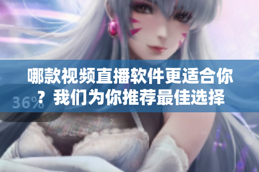哪款視頻直播軟件更適合你？我們?yōu)槟阃扑]最佳選擇