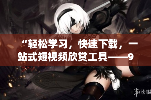“輕松學習，快速下載，一站式短視頻欣賞工具——9.1短視頻下載app，讓你輕松享受精彩瞬間”