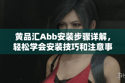 黃品匯Abb安裝步驟詳解，輕松學會安裝技巧和注意事項