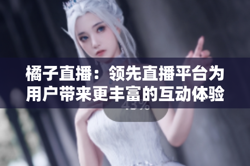橘子直播：領先直播平臺為用戶帶來更豐富的互動體驗