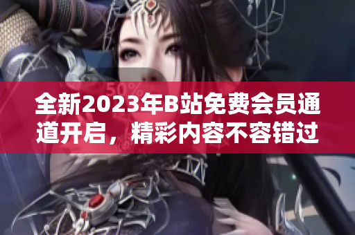 全新2023年B站免費會員通道開啟，精彩內(nèi)容不容錯過