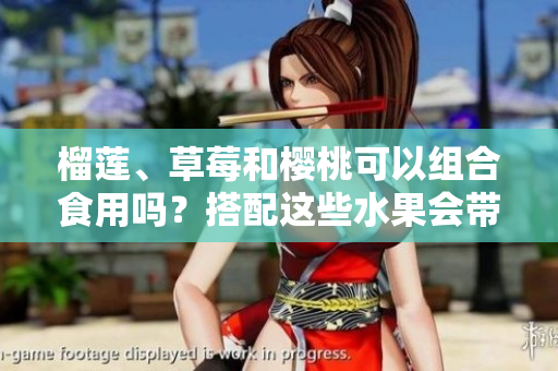 榴蓮、草莓和櫻桃可以組合食用嗎？搭配這些水果會(huì)帶來哪些效果？