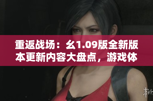 重返戰(zhàn)場：幺1.09版全新版本更新內(nèi)容大盤點，游戲體驗再次升級！