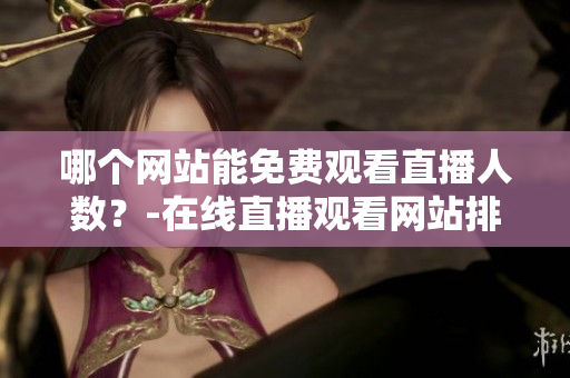 哪個網(wǎng)站能免費觀看直播人數(shù)？-在線直播觀看網(wǎng)站排名