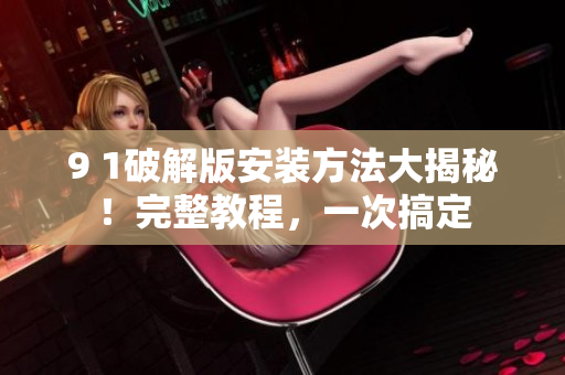 9 1破解版安裝方法大揭秘！完整教程，一次搞定