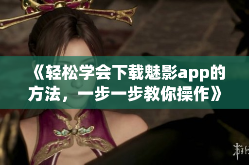 《輕松學(xué)會(huì)下載魅影app的方法，一步一步教你操作》