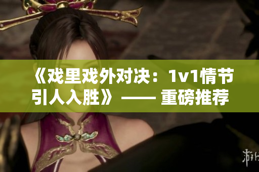 《戲里戲外對決：1v1情節(jié)引人入勝》 —— 重磅推薦
