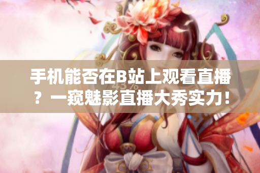 手機能否在B站上觀看直播？一窺魅影直播大秀實力！
