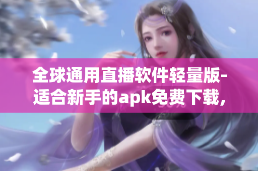 全球通用直播軟件輕量版-適合新手的apk免費下載,流暢觀看，無需高額內(nèi)存消耗