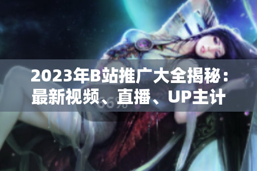 2023年B站推廣大全揭秘：最新視頻、直播、UP主計(jì)劃揭秘