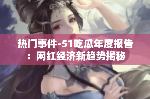 熱門事件-51吃瓜年度報(bào)告：網(wǎng)紅經(jīng)濟(jì)新趨勢揭秘