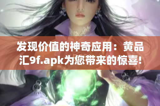 發(fā)現(xiàn)價值的神奇應用：黃品匯9f.apk為您帶來的驚喜!