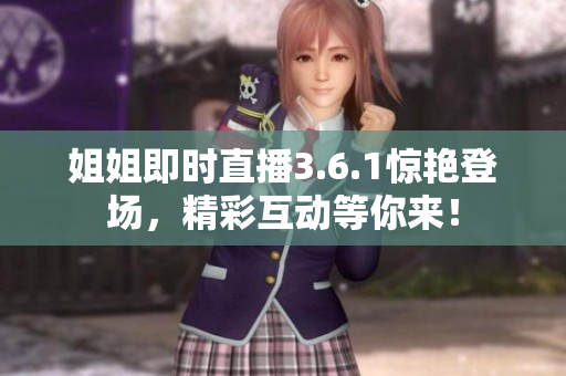 姐姐即時(shí)直播3.6.1驚艷登場，精彩互動等你來！