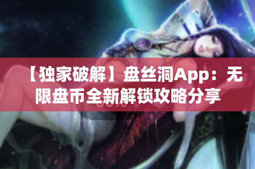 【獨(dú)家破解】盤絲洞App：無限盤幣全新解鎖攻略分享