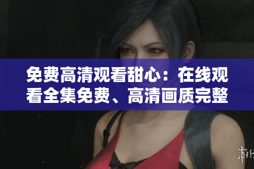 免費(fèi)高清觀看甜心：在線觀看全集免費(fèi)、高清畫質(zhì)完整版