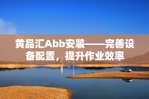 黃品匯Abb安裝——完善設備配置，提升作業(yè)效率