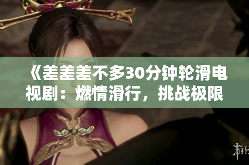 《差差差不多30分鐘輪滑電視?。喝记榛校魬?zhàn)極限，體驗青春樂趣》