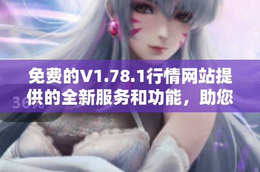 免費(fèi)的V1.78.1行情網(wǎng)站提供的全新服務(wù)和功能，助您實(shí)時(shí)把握市場動態(tài)