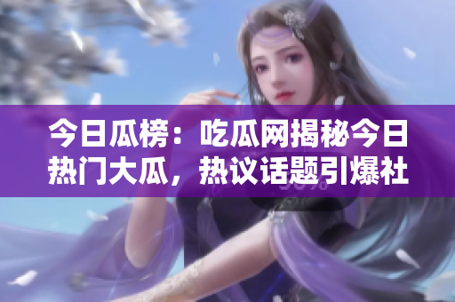 今日瓜榜：吃瓜網(wǎng)揭秘今日熱門大瓜，熱議話題引爆社交圈，瓜友們紛紛圍觀！