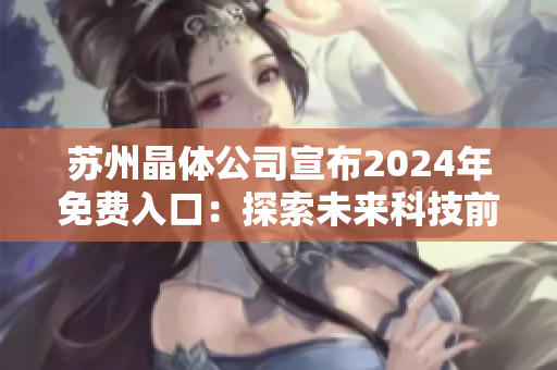 蘇州晶體公司宣布2024年免費(fèi)入口：探索未來科技前沿，共謀產(chǎn)業(yè)發(fā)展新機(jī)遇