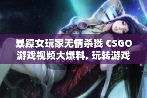 暴躁女玩家無情殺戮 CSGO游戲視頻大爆料, 玩轉(zhuǎn)游戲世界!