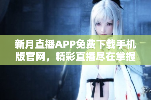 新月直播APP免費下載手機版官網，精彩直播盡在掌握，隨時隨地暢享精彩內容