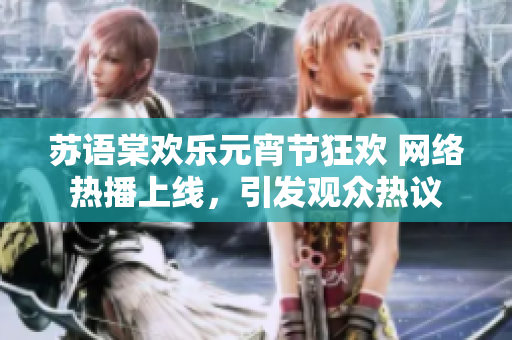 蘇語棠歡樂元宵節(jié)狂歡 網(wǎng)絡熱播上線，引發(fā)觀眾熱議