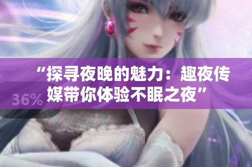 “探尋夜晚的魅力：趣夜傳媒帶你體驗(yàn)不眠之夜”