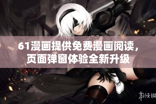 61漫畫提供免費漫畫閱讀，頁面彈窗體驗全新升級