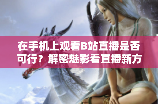 在手機(jī)上觀看B站直播是否可行？解密魅影看直播新方法