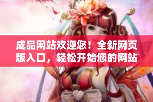 成品網(wǎng)站歡迎您！全新網(wǎng)頁版入口，輕松開始您的網(wǎng)站之旅
