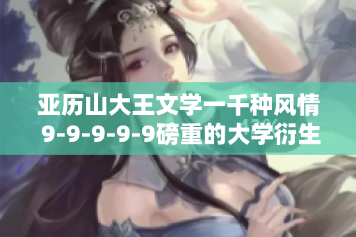 亞歷山大王文學(xué)一千種風(fēng)情 9-9-9-9-9磅重的大學(xué)衍生品