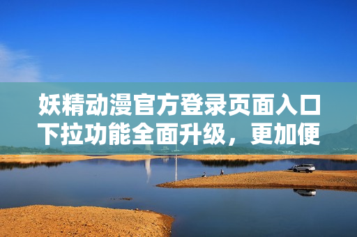 妖精動(dòng)漫官方登錄頁(yè)面入口下拉功能全面升級(jí)，更加便捷方便用戶登錄操作