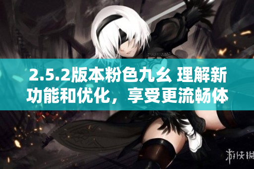 2.5.2版本粉色九幺 理解新功能和優(yōu)化，享受更流暢體驗(yàn)
