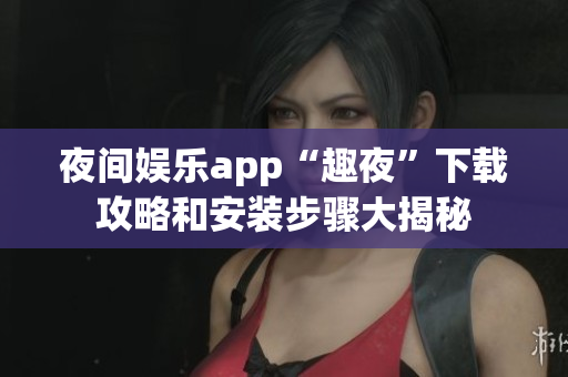 夜間娛樂app“趣夜”下載攻略和安裝步驟大揭秘