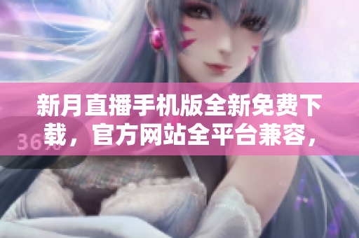 新月直播手機(jī)版全新免費(fèi)下載，官方網(wǎng)站全平臺(tái)兼容，場(chǎng)景內(nèi)容豐富多元