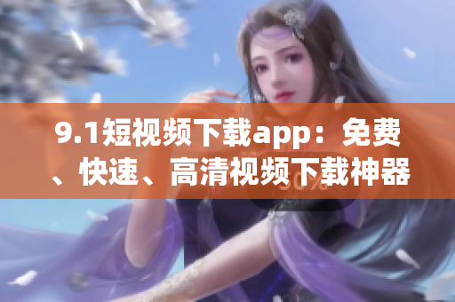 9.1短視頻下載app：免費(fèi)、快速、高清視頻下載神器