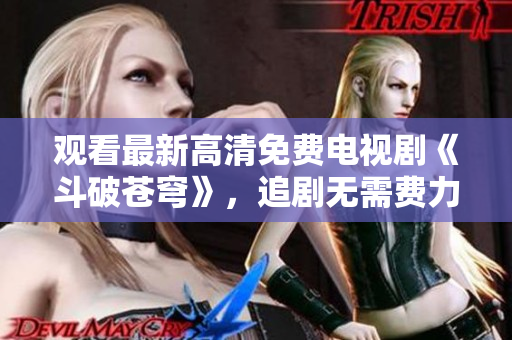 觀看最新高清免費(fèi)電視劇《斗破蒼穹》，追劇無(wú)需費(fèi)力，紅桃平臺(tái)獨(dú)家放送