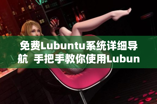 免費Lubuntu系統(tǒng)詳細(xì)導(dǎo)航  手把手教你使用Lubuntu系統(tǒng)，輕松上手，無憂學(xué)習(xí)