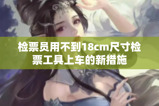 檢票員用不到18cm尺寸檢票工具上車(chē)的新措施