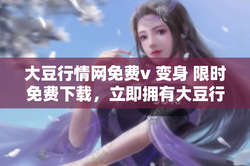 大豆行情網(wǎng)免費(fèi)v 變身 限時(shí)免費(fèi)下載，立即擁有大豆行情網(wǎng)全新版！