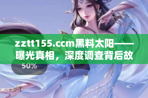 zztt155.ccm黑料太陽——曝光真相，深度調(diào)查背后故事