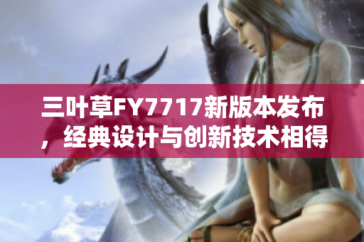 三葉草FY7717新版本發(fā)布，經(jīng)典設(shè)計(jì)與創(chuàng)新技術(shù)相得益彰