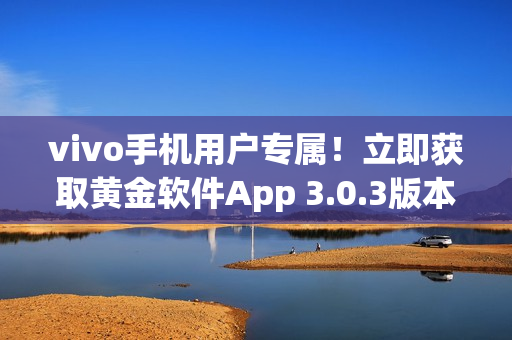 vivo手機(jī)用戶專屬！立即獲取黃金軟件App 3.0.3版本，盡享無限暢玩
