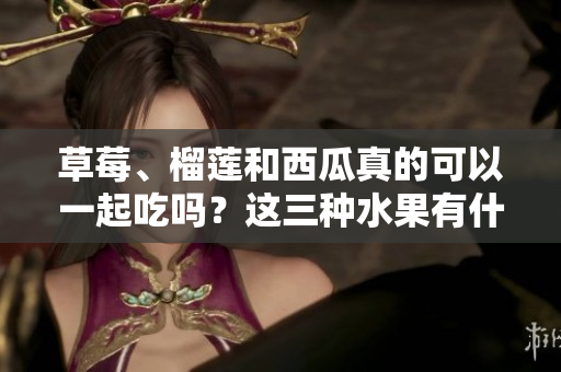 草莓、榴蓮和西瓜真的可以一起吃嗎？這三種水果有什么潛在的味道和功效組合？