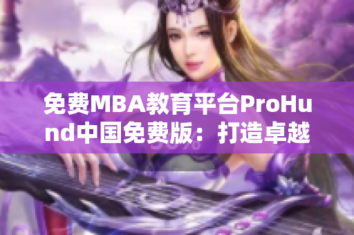 免費(fèi)MBA教育平臺(tái)ProHund中國(guó)免費(fèi)版：打造卓越管理者新智力庫(kù)
