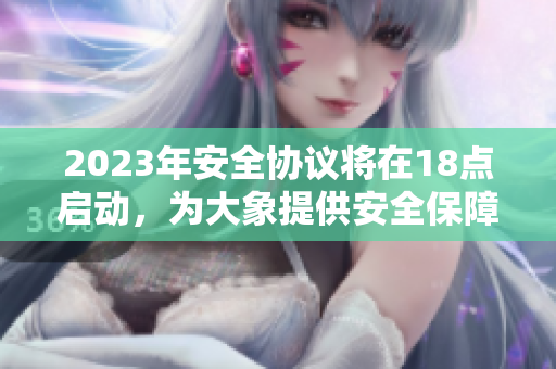 2023年安全協(xié)議將在18點(diǎn)啟動(dòng)，為大象提供安全保障