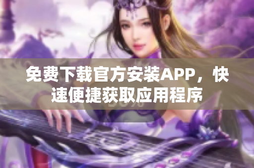 免費(fèi)下載官方安裝APP，快速便捷獲取應(yīng)用程序