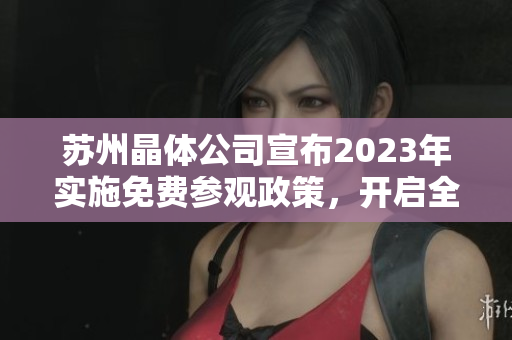 蘇州晶體公司宣布2023年實(shí)施免費(fèi)參觀政策，開(kāi)啟全新入口體驗(yàn)